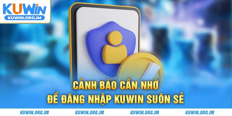 Cảnh báo cần nhớ để đăng nhập Kuwin suôn sẻ